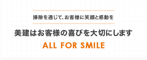 掃除を通じて、お客様に笑顔と感動を。美建はお客様の喜びを大切に致します。